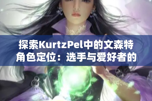 探索KurtzPel中的文森特角色定位：选手与爱好者的区别与结合