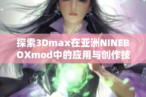 探索3Dmax在亚洲NINEBOXmod中的应用与创作技巧分享