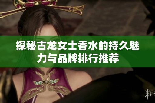 探秘古龙女士香水的持久魅力与品牌排行推荐