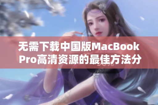 无需下载中国版MacBook Pro高清资源的最佳方法分享