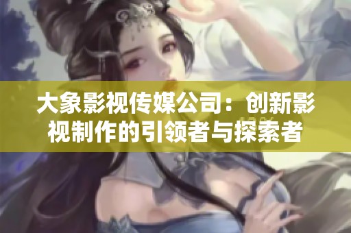 大象影视传媒公司：创新影视制作的引领者与探索者