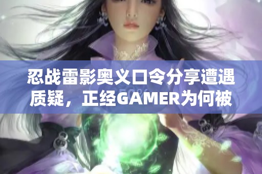 忍战雷影奥义口令分享遭遇质疑，正经GAMER为何被骂骗子