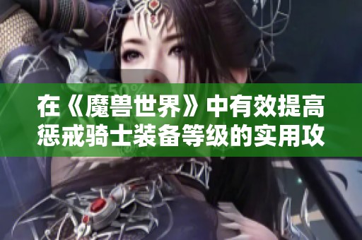 在《魔兽世界》中有效提高惩戒骑士装备等级的实用攻略