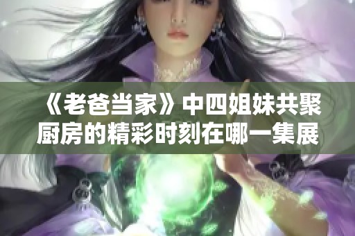 《老爸当家》中四姐妹共聚厨房的精彩时刻在哪一集展现