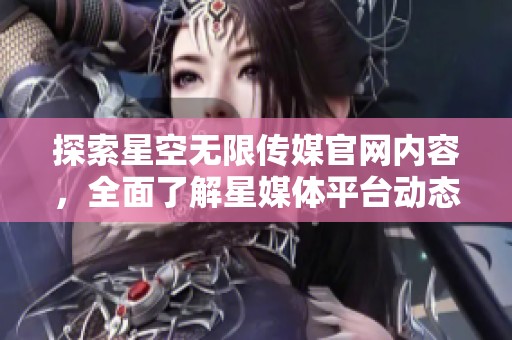 探索星空无限传媒官网内容，全面了解星媒体平台动态与服务