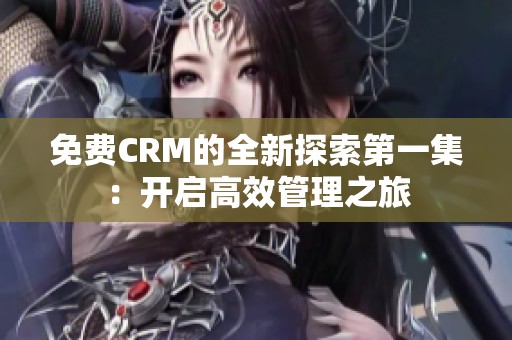 免费CRM的全新探索第一集：开启高效管理之旅