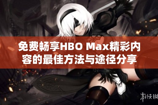 免费畅享HBO Max精彩内容的最佳方法与途径分享