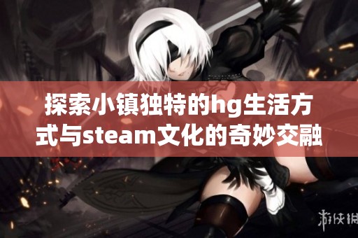 探索小镇独特的hg生活方式与steam文化的奇妙交融