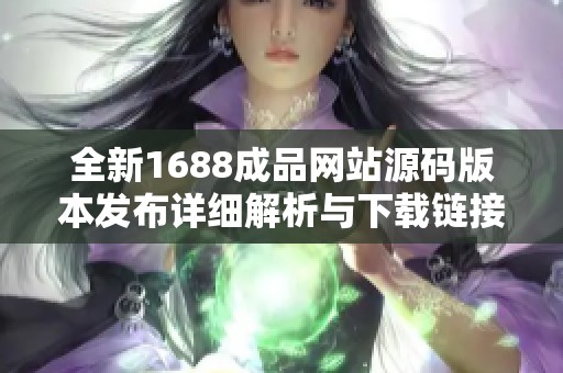 全新1688成品网站源码版本发布详细解析与下载链接