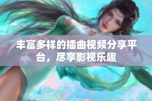 丰富多样的插曲视频分享平台，尽享影视乐趣