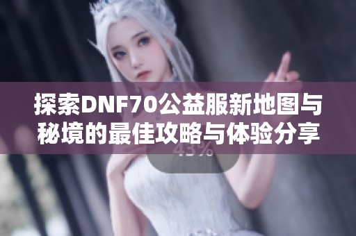 探索DNF70公益服新地图与秘境的最佳攻略与体验分享