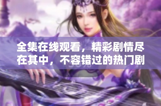 全集在线观看，精彩剧情尽在其中，不容错过的热门剧集