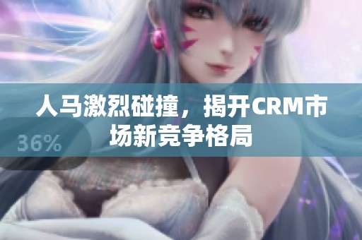 人马激烈碰撞，揭开CRM市场新竞争格局