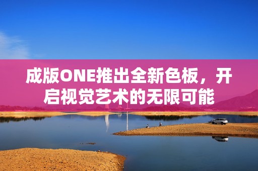 成版ONE推出全新色板，开启视觉艺术的无限可能