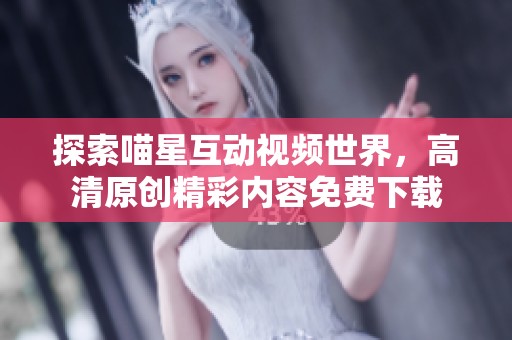 探索喵星互动视频世界，高清原创精彩内容免费下载