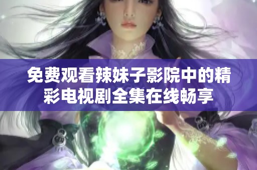 免费观看辣妹子影院中的精彩电视剧全集在线畅享