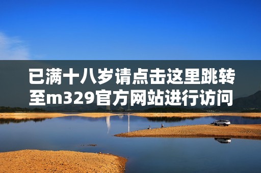 已满十八岁请点击这里跳转至m329官方网站进行访问