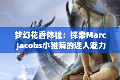 梦幻花香体验：探索Marc Jacobs小雏菊的迷人魅力