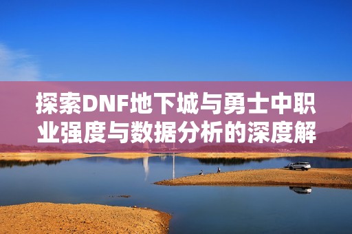 探索DNF地下城与勇士中职业强度与数据分析的深度解析