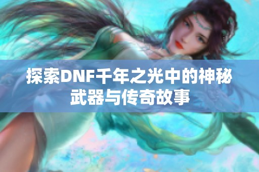 探索DNF千年之光中的神秘武器与传奇故事