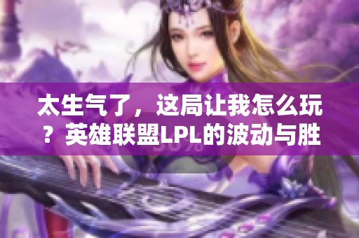 太生气了，这局让我怎么玩？英雄联盟LPL的波动与胜利解析