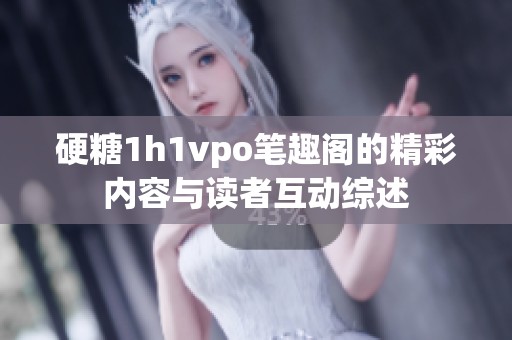 硬糖1h1vpo笔趣阁的精彩内容与读者互动综述