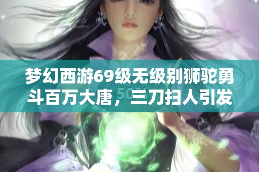 梦幻西游69级无级别狮驼勇斗百万大唐，三刀扫人引发热议