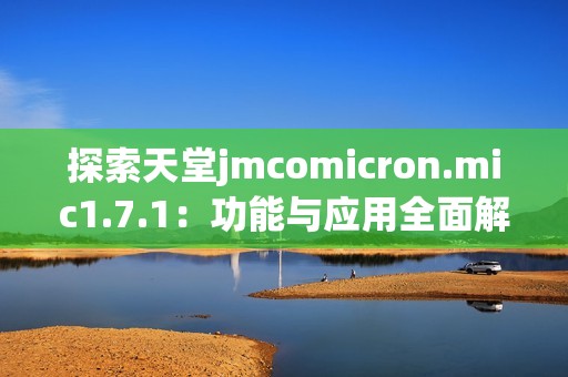 探索天堂jmcomicron.mic1.7.1：功能与应用全面解析