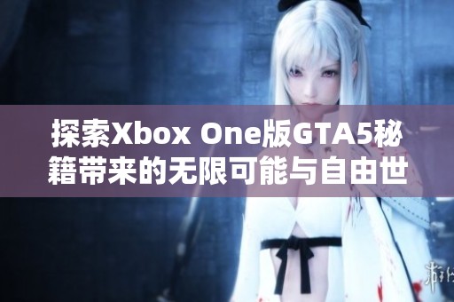 探索Xbox One版GTA5秘籍带来的无限可能与自由世界乐趣