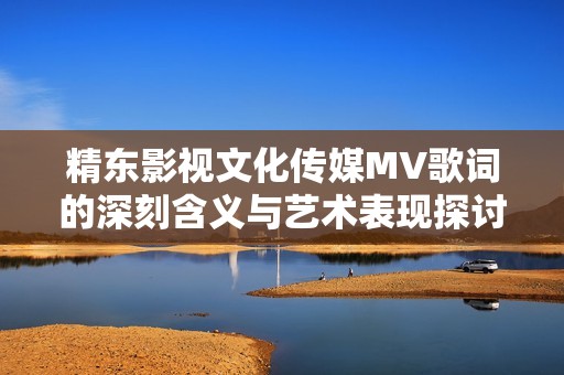 精东影视文化传媒MV歌词的深刻含义与艺术表现探讨