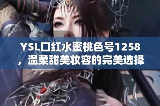 YSL口红水蜜桃色号1258，温柔甜美妆容的完美选择