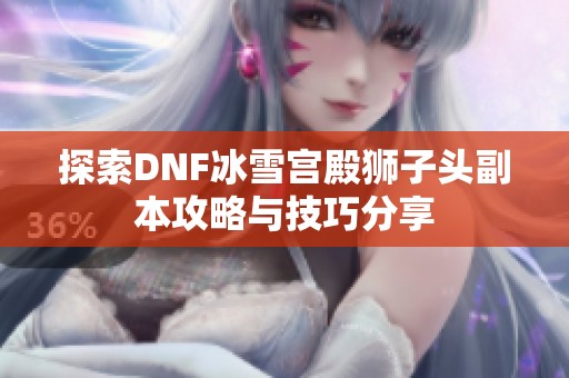 探索DNF冰雪宫殿狮子头副本攻略与技巧分享