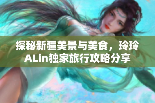 探秘新疆美景与美食，玲玲ALin独家旅行攻略分享