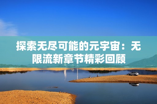 探索无尽可能的元宇宙：无限流新章节精彩回顾