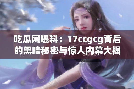 吃瓜网曝料：17ccgcg背后的黑暗秘密与惊人内幕大揭秘