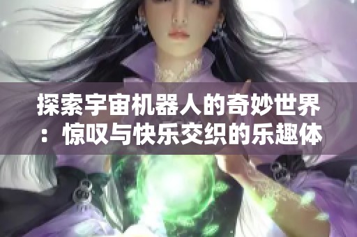 探索宇宙机器人的奇妙世界：惊叹与快乐交织的乐趣体验