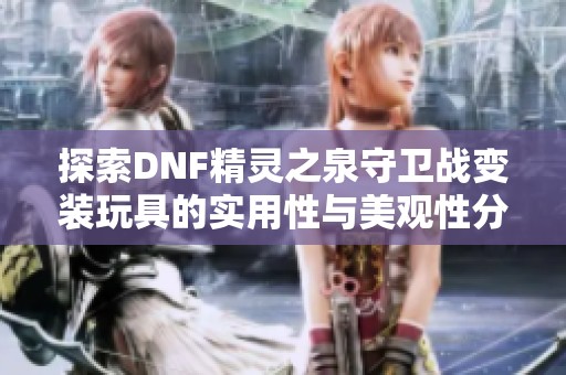 探索DNF精灵之泉守卫战变装玩具的实用性与美观性分析