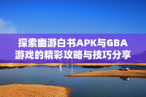 探索幽游白书APK与GBA游戏的精彩攻略与技巧分享