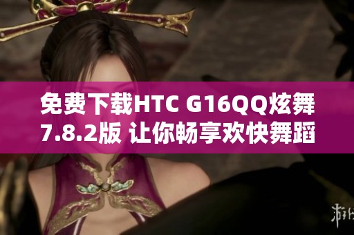 免费下载HTC G16QQ炫舞7.8.2版 让你畅享欢快舞蹈体验