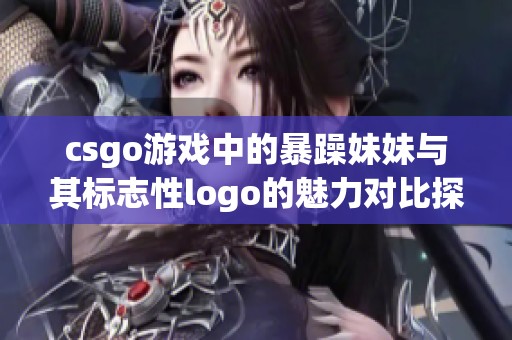 csgo游戏中的暴躁妹妹与其标志性logo的魅力对比探索