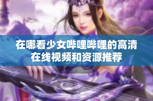 在哪看少女哔哩哔哩的高清在线视频和资源推荐