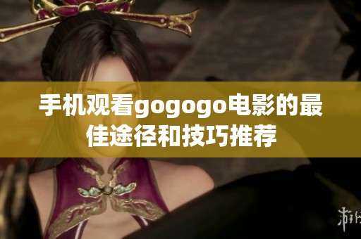 手机观看gogogo电影的最佳途径和技巧推荐