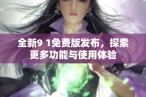 全新9 1免费版发布，探索更多功能与使用体验