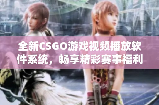 全新CSGO游戏视频播放软件系统，畅享精彩赛事福利