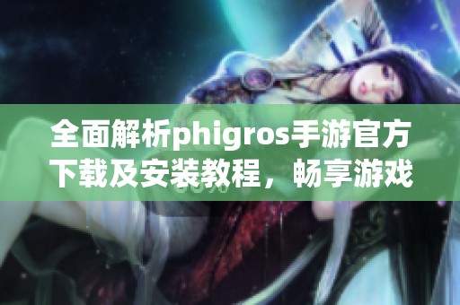 全面解析phigros手游官方下载及安装教程，畅享游戏乐趣