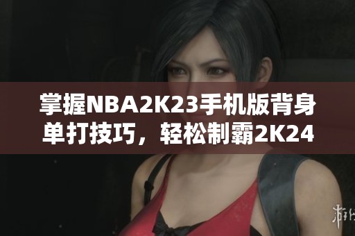 掌握NBA2K23手机版背身单打技巧，轻松制霸2K24游戏！