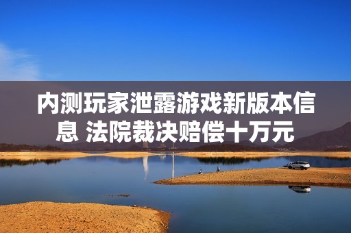 内测玩家泄露游戏新版本信息 法院裁决赔偿十万元