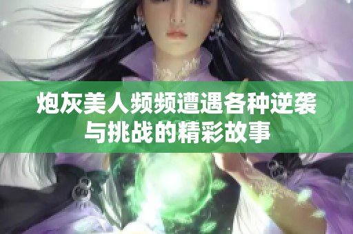 炮灰美人频频遭遇各种逆袭与挑战的精彩故事