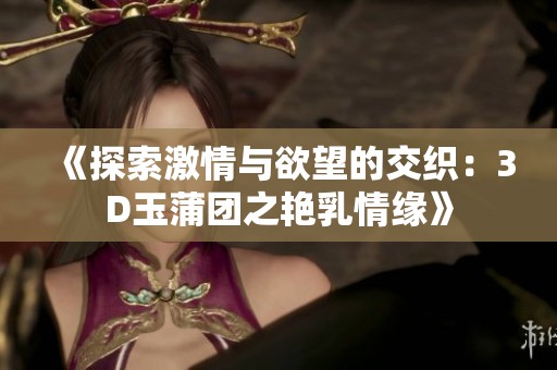 《探索激情与欲望的交织：3D玉蒲团之艳乳情缘》