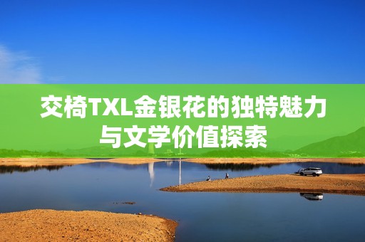 交椅TXL金银花的独特魅力与文学价值探索